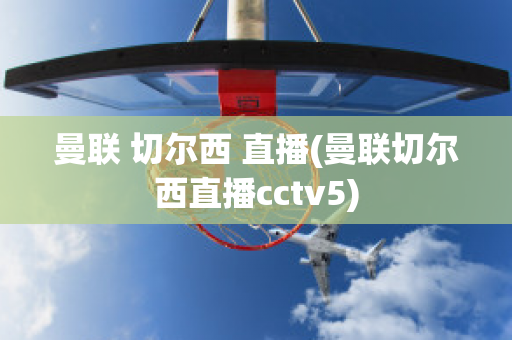 曼联 切尔西 直播(曼联切尔西直播cctv5)