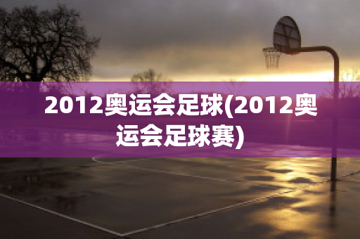 2012奥运会足球(2012奥运会足球赛)