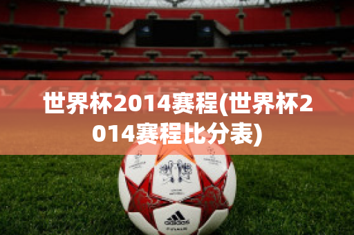 世界杯2014赛程(世界杯2014赛程比分表)