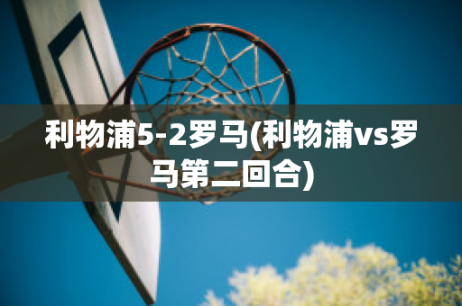 利物浦5-2罗马(利物浦vs罗马第二回合)