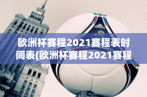 欧洲杯赛程2021赛程表时间表(欧洲杯赛程2021赛程表时间表图片)