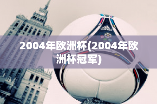 2004年欧洲杯(2004年欧洲杯冠军)