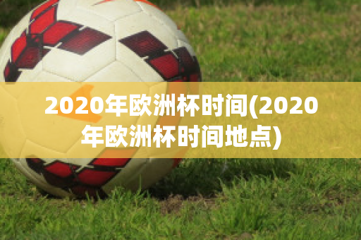 2020年欧洲杯时间(2020年欧洲杯时间地点)