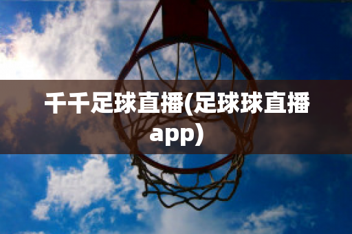 千千足球直播(足球球直播app)