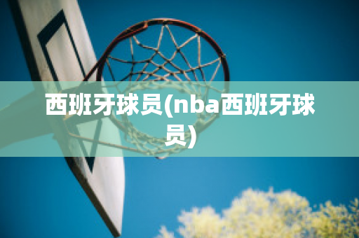 西班牙球员(nba西班牙球员)