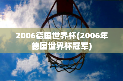 2006德国世界杯(2006年德国世界杯冠军)