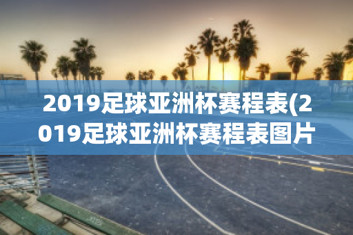 2019足球亚洲杯赛程表(2019足球亚洲杯赛程表图片)