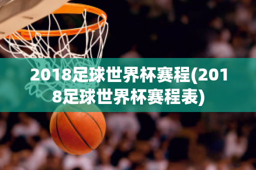 2018足球世界杯赛程(2018足球世界杯赛程表)