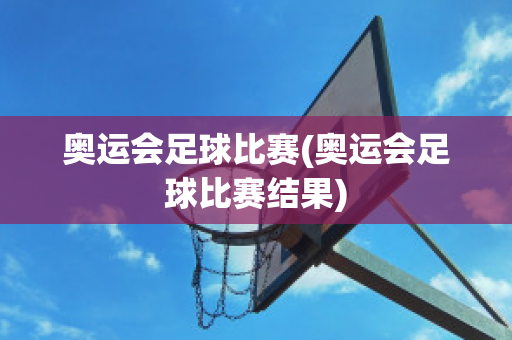 奥运会足球比赛(奥运会足球比赛结果)