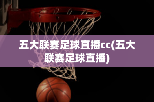 五大联赛足球直播cc(五大联赛足球直播)