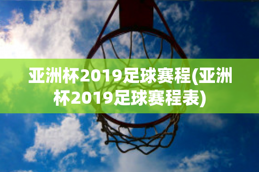 亚洲杯2019足球赛程(亚洲杯2019足球赛程表)