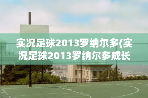 实况足球2013罗纳尔多(实况足球2013罗纳尔多成长)