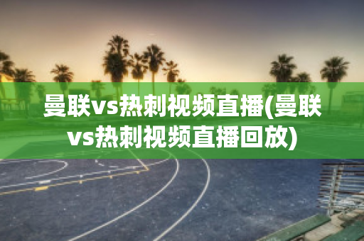 曼联vs热刺视频直播(曼联vs热刺视频直播回放)