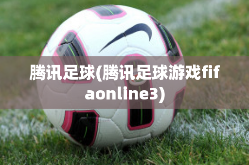 腾讯足球(腾讯足球游戏fifaonline3)