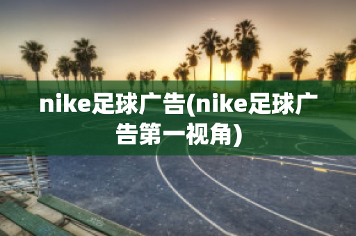 nike足球广告(nike足球广告第一视角)