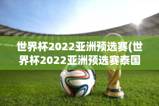 世界杯2022亚洲预选赛(世界杯2022亚洲预选赛泰国)