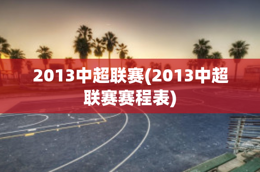 2013中超联赛(2013中超联赛赛程表)