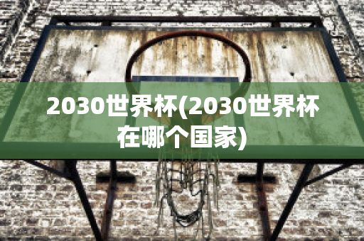 2030世界杯(2030世界杯在哪个国家)