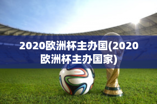 2020欧洲杯主办国(2020欧洲杯主办国家)