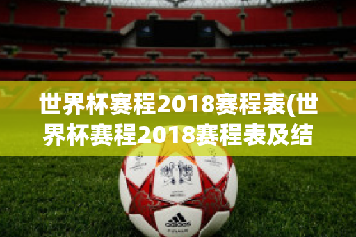 世界杯赛程2018赛程表(世界杯赛程2018赛程表及结果)