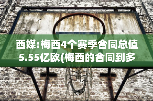 西媒:梅西4个赛季合同总值5.55亿欧(梅西的合同到多少年)