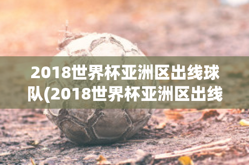 2018世界杯亚洲区出线球队(2018世界杯亚洲区出线球队成绩)