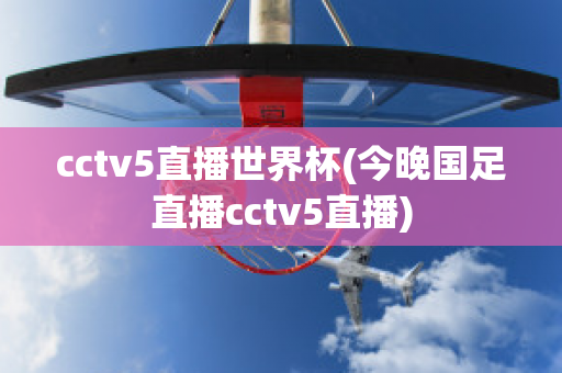 cctv5直播世界杯(今晚国足直播cctv5直播)