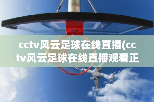 cctv风云足球在线直播(cctv风云足球在线直播观看正在直播)