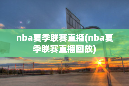 nba夏季联赛直播(nba夏季联赛直播回放)