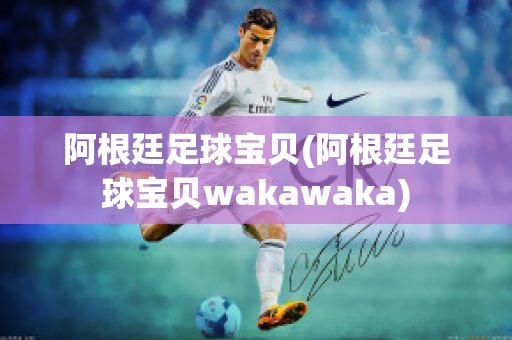 阿根廷足球宝贝(阿根廷足球宝贝wakawaka)