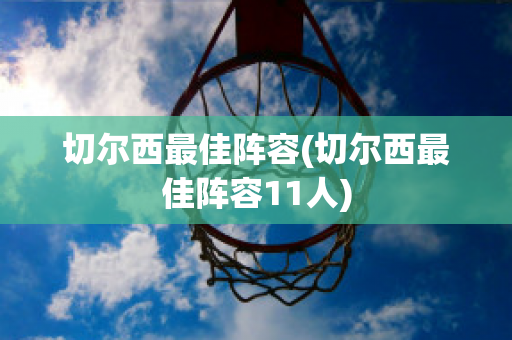 切尔西最佳阵容(切尔西最佳阵容11人)