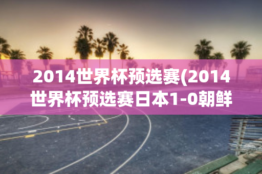 2014世界杯预选赛(2014世界杯预选赛日本1-0朝鲜)