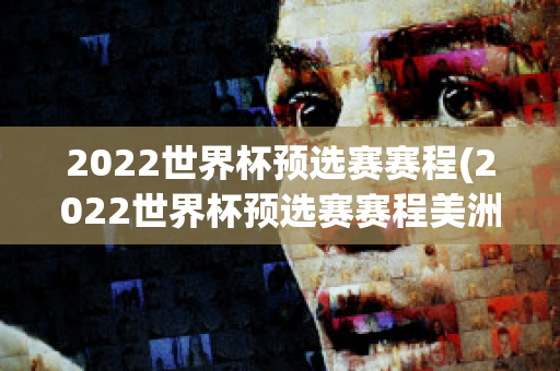 2022世界杯预选赛赛程(2022世界杯预选赛赛程美洲区)