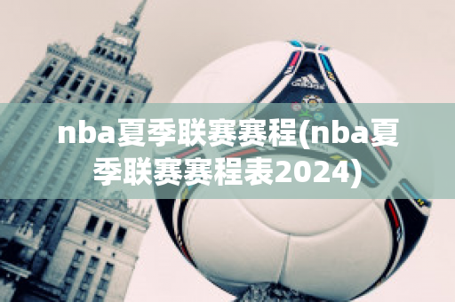 nba夏季联赛赛程(nba夏季联赛赛程表2024)