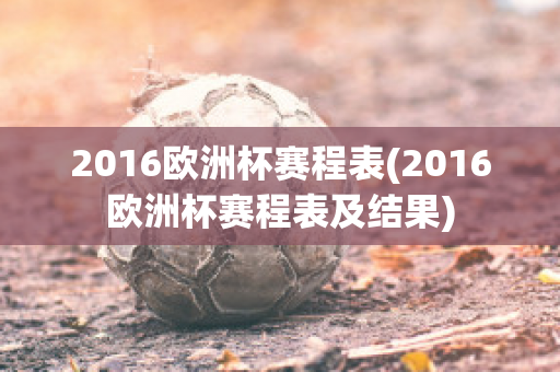 2016欧洲杯赛程表(2016欧洲杯赛程表及结果)