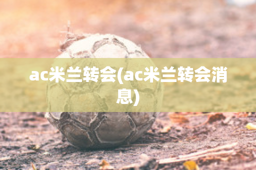 ac米兰转会(ac米兰转会消息)