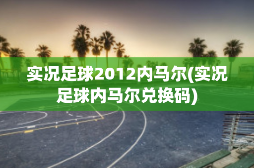 实况足球2012内马尔(实况足球内马尔兑换码)