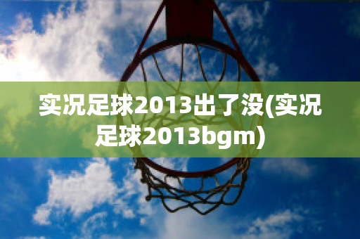 实况足球2013出了没(实况足球2013bgm)