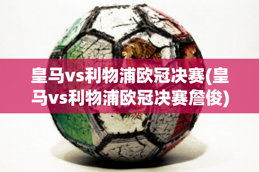 皇马vs利物浦欧冠决赛(皇马vs利物浦欧冠决赛詹俊)