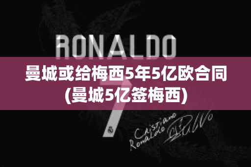 曼城或给梅西5年5亿欧合同(曼城5亿签梅西)