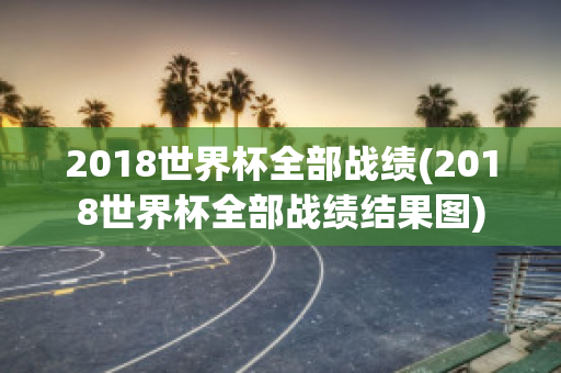 2018世界杯全部战绩(2018世界杯全部战绩结果图)