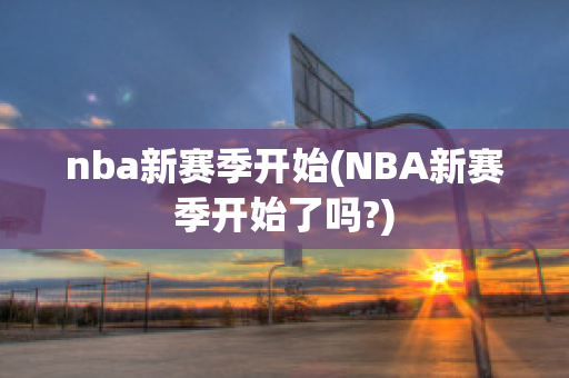 nba新赛季开始(NBA新赛季开始了吗?)