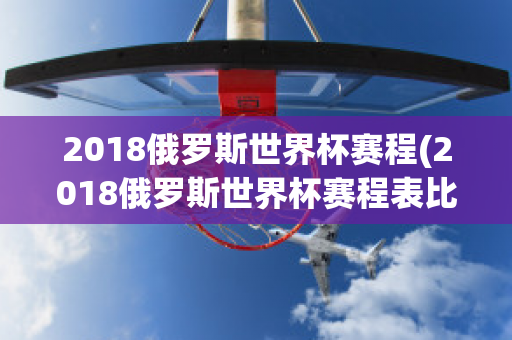 2018俄罗斯世界杯赛程(2018俄罗斯世界杯赛程表比分)