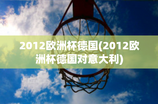 2012欧洲杯德国(2012欧洲杯德国对意大利)