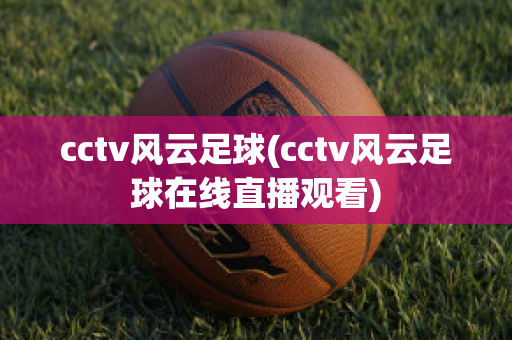 cctv风云足球(cctv风云足球在线直播观看)