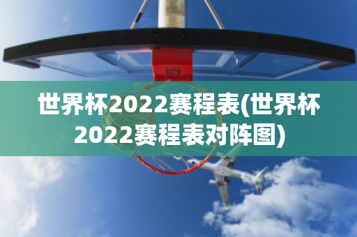 世界杯2022赛程表(世界杯2022赛程表对阵图)