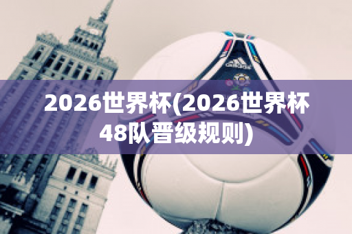 2026世界杯(2026世界杯48队晋级规则)