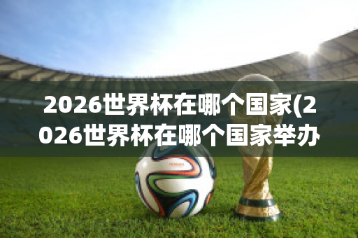 2026世界杯在哪个国家(2026世界杯在哪个国家举办的)