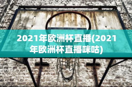 2021年欧洲杯直播(2021年欧洲杯直播咪咕)