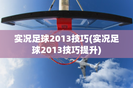 实况足球2013技巧(实况足球2013技巧提升)